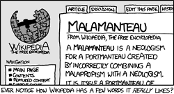 The Author, a well-known fan of Wikipedia, has squeezed yet another joke from its bountiful bosom. This particular joke uses the clever linguistic trick of &#8220;word-play&#8221; as well as &#8220;meta-humor&#8221; to derive a new word: malamanteau. Malamanteau is a combination of the words &#8220;malapropism&#8221; (the substitution of a word for a word with a similar sound) and &#8220;portmanteau&#8221; (the combination of two words). 
The creation of this new word or &#8220;neologism&#8221; is particularly humorous as the methods used to create it are the very words used in the process. This is called a meta or &#8220;self-referential&#8221; joke. 
Note: Finding humor in word-play is an excellent way to feel superior to other people, without needing to think creatively or experience actual emotions.