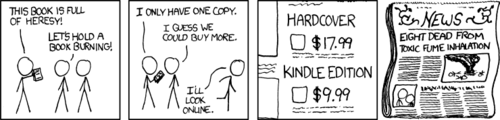 A group of men gather, angry about the contents of a book. “Heresy” is the complaint offered, which implies they find the comment religiously objectionable. They decide to burn the book in protest, but realize that in order to get their desired bonfire they need more copies. Comedically, they opt to burn several less-expensive copies loaded onto an ebook reader. The “punch” of this comic—that is to say, its ultimate joke—is that the men involved foolishly burned an electronic device and died from chemical inhalation.
To the uninitiated reader, it may seem shocking that this work ends with people dying. In order to understand why the Author considers this funny, one must understand the subculture and doctrine called the “Hacker Ethos,” a militant version of libertarian-ism and darwinism that believes in absolute survival of the fittest, where “fittest” is defined by who can amass the most knowledge. Unlike other academic subcultures, the “Hacker Ethos” makes almost no differentiation between useful knowledge (such as chemistry, engineering, or computer programming) and useless trivia (such as jokes, correlations to movie plot lines, or correct english spelling of foreign words). In this philosophy, only memorization and recall are of value and the accumulation of knowledge (and its subsequent display) supersede all other drives.
It is easy to see why people who voluntarily destroy or avoid knowledge would be at the absolute lowest position of this social hierarchy. Much like slaves, any and all misfortune that happens to them in this pursuit is considered richly deserved and even funny. This effect is magnified even more than the casual observer might expect; the story will be retold over and over as the crown jewel of the nerd king’s arsenal of trivia. A group of men gather, angry about the contents of a book. “Heresy” is the complaint offered, which implies they find the comment religiously objectionable. They decide to burn the book in protest, but realize that in order to get their desired bonfire they need more copies. Comedically, they opt to burn several less-expensive copies loaded onto an ebook reader. The “punch” of this comic—that is to say, its ultimate joke—is that the men involved foolishly burned an electronic device and died from chemical inhalation.
To the uninitiated reader, it may seem shocking that this work ends with people dying. In order to understand why the Author considers this funny, one must understand the subculture and doctrine called the “Hacker Ethos,” a militant version of libertarian-ism and darwinism that believes in absolute survival of the fittest, where “fittest” is defined by who can amass the most knowledge. Unlike other academic subcultures, the “Hacker Ethos” makes almost no differentiation between useful knowledge (such as chemistry, engineering, or computer programming) and useless trivia (such as jokes, correlations to movie plot lines, or correct english spelling of foreign words). In this philosophy, only memorization and recall are of value and the accumulation of knowledge (and its subsequent display) supersede all other drives.
It is easy to see why people who voluntarily destroy or avoid knowledge would be at the absolute lowest position of this social hierarchy. Much like slaves, any and all misfortune that happens to them in this pursuit is considered richly deserved and even funny. This effect is magnified even more than the casual observer might expect; the story will be retold over and over as the crown jewel of the nerd king’s arsenal of trivia.