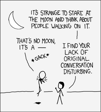 A man and woman stare in contemplation at a quarter moon and the woman makes a remark about the incomprehensibility of humanity&#8217;s most notable extraplanetary achievement: sending a manned mission to the moon. The male, in an irreverent gesture, attempts to make a &#8220;geek recognition joke&#8221; in which a non-sequitur line from a movie in pop culture (In this case, Obi Wan Kenobi&#8217;s (Alec Guiness) line from Star Wars Ep IV, &#8220;A New Hope&#8221;) is recited by rote. However, he is cut off by the female who counters this attempt at a humorous non-sequitur with her paraphrase from the same movie, this time emulating Darth Vader&#8217;s heavy-handed style of command. Comically, she seems even to be able to perform the &#8220;Force Choke&#8221; that was iconic to the character Darth Vader&#8217;s mystical repertoire, lifting and choking the subject with a paranormal grip and a menacing finger gesture.
This comic attempts to &#8220;double down&#8221; by interrupting a &#8220;geek recognition joke&#8221; with a more forceful &#8220;geek recognition joke&#8221;, including physical comedy and comic male-directed female violence. The Author may be attempting to compensate for the internet community&#8217;s general feeling that &#8220;geek recognition jokes&#8221; are passé by adding the additional twist of denigrating the practice while simultaneously demonstrating that the rebuker has superior ability at it.
Your Curator realizes this may be a difficult concept to understand, as it attempts to execute ironically on a normally unfashionable concept. To further elucidate the joke, your Curator has prepared some alternative dialogue formulations pulled from the same movie. Familiarity with the movie Star Wars is assumed. They follow a pattern concordant with (in order) the common XKCD themes of &#8220;irony&#8221;, &#8220;atheism&#8221;, and &#8220;self-reference&#8221;.


Woman: It&#8217;s strange to state at the moon and think that people flew to it. How is that possible? Man: I dunno. Maybe they &#8220;flew casu – *gack*&#8221;. Woman: I find your lack of original conversation disturbing.

Woman: How can you look at the moon and its perfect alignment with the Earth and not believe in an Almighty Creator? Man: Never. I&#8217;ll never turn to the Dark Side. You&#8217;ve failed, your high – *gack* Woman: I find your lack of faith disturbing.

Woman: So you&#8217;re saying you just write about things geek recognize, using stick figures and graphs and junk, and that works? Man: She may not look like much, but she&#8217;s got it where it counts, kid. I&#8217;ve made a lot of special modifica – *gack* Woman: I find your constant reliance on recognition jokes to be disturbing.

CURATOR&#8217;S NOTE: Observe the female character in the dominant and socially normalized position. In an unusual twist, she also has the ability to engage in geek culture fluently but evidently prefers not to.