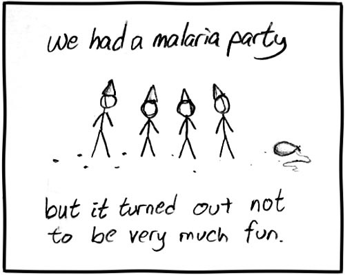 It is a somewhat common practice for parents to have “pox parties” wherein a child with chicken pox interacts with other children in order to expose them to the disease so they can contract it in a controlled manner. The thinking behind this practice is that the parents would rather have the children contract the disease “naturally” (as opposed to vaccination or chance encounters with infected persons) at a young age where they will be more resilient to its effects and can be under the watchful eye of prepared parents. It is assumed that the Author’s family forced his participation in a pox party in his youth.
This strip plays off of the phenomenon of people having “parties” for other diseases modeled after those for chicken pox. People have been known to attempt controlled contraction of measles, hepatitis A, mumps, and the flu at these gatherings. In this instance, the idea of a malaria party is yet another example of the Author’s propensity for arriving at a punchline via comic absurdity, homographic pun, and cultural insensitivity.
One aspect of the strips humor is derived from the portrayal of the scene. The characters are all standing around wearing conical party hats, there is a deflated balloon on the ground, and there is (presumably) confetti on the ground. This is a play on the fact that they are called “parties” even though they are not actually gatherings of celebration. However, it is possible that some of these gatherings do put on a traditional celebratory atmosphere in order to disguise the true intent of them from the attending children.
Moreover, malaria’s vector is generally via mosquitos, not proximity to infected persons. So, unless the black dots on the ground in the strip are actually meant to portray dead mosquitos, there is no way for the gathering to work in the same manner as a pox party. Since malaria is generally considered to be a disease of poverty, mostly killing young children in Sub-Saharan Africa, the thought of having a party to purposefully spread this fatal disease among children instead of vaccination is an absurd and macabre premise for a comic strip, hence the punchline of “but it turned out not to be very much fun.” It is a somewhat common practice for parents to have “pox parties” wherein a child with chicken pox interacts with other children in order to expose them to the disease so they can contract it in a controlled manner. The thinking behind this practice is that the parents would rather have the children contract the disease “naturally” (as opposed to vaccination or chance encounters with infected persons) at a young age where they will be more resilient to its effects and can be under the watchful eye of prepared parents. It is assumed that the Author’s family forced his participation in a pox party in his youth.
This strip plays off of the phenomenon of people having “parties” for other diseases modeled after those for chicken pox. People have been known to attempt controlled contraction of measles, hepatitis A, mumps, and the flu at these gatherings. In this instance, the idea of a malaria party is yet another example of the Author’s propensity for arriving at a punchline via comic absurdity, homographic pun, and cultural insensitivity.
One aspect of the strips humor is derived from the portrayal of the scene. The characters are all standing around wearing conical party hats, there is a deflated balloon on the ground, and there is (presumably) confetti on the ground. This is a play on the fact that they are called “parties” even though they are not actually gatherings of celebration. However, it is possible that some of these gatherings do put on a traditional celebratory atmosphere in order to disguise the true intent of them from the attending children.
Moreover, malaria’s vector is generally via mosquitos, not proximity to infected persons. So, unless the black dots on the ground in the strip are actually meant to portray dead mosquitos, there is no way for the gathering to work in the same manner as a pox party. Since malaria is generally considered to be a disease of poverty, mostly killing young children in Sub-Saharan Africa, the thought of having a party to purposefully spread this fatal disease among children instead of vaccination is an absurd and macabre premise for a comic strip, hence the punchline of “but it turned out not to be very much fun.”
